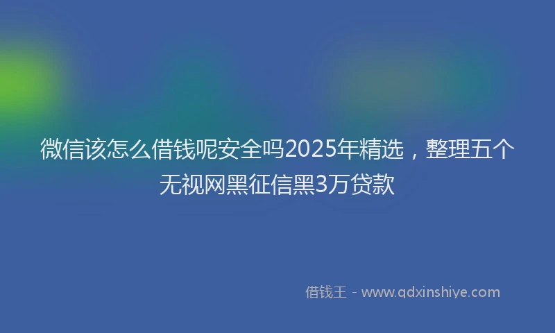 微信该怎么借钱呢安全吗2025年精选，整理五个无视网黑征信黑3万贷款