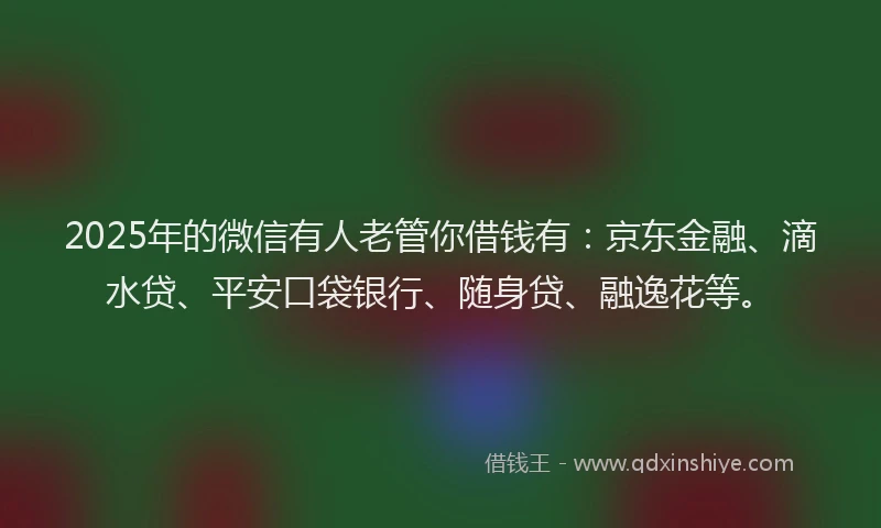 2025年的微信有人老管你借钱有：京东金融、滴水贷、平安口袋银行、随身贷、融逸花等。