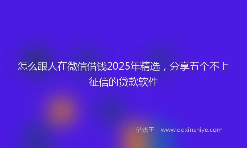 怎么跟人在微信借钱2025年精选，分享五个不上征信的贷款软件