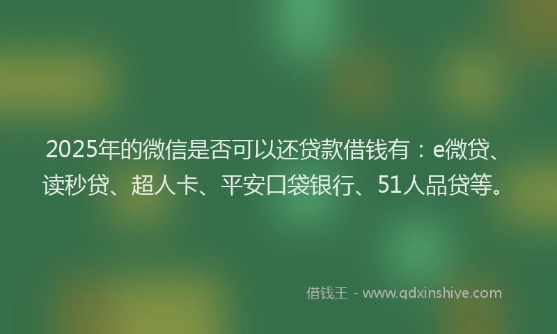 2025年的微信是否可以还贷款借钱有：e微贷、读秒贷、超人卡、平安口袋银行、51人品贷等。