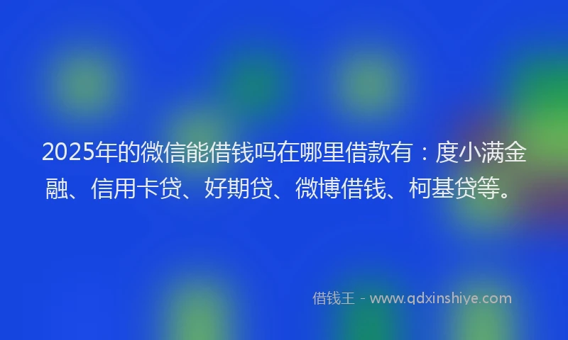 2025年的微信能借钱吗在哪里借款有：度小满金融、信用卡贷、好期贷、微博借钱、柯基贷等。