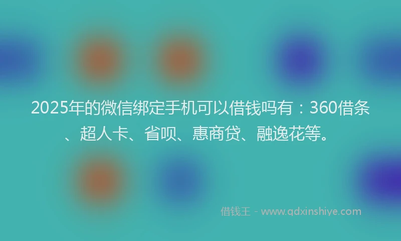 2025年的微信绑定手机可以借钱吗有：360借条、超人卡、省呗、惠商贷、融逸花等。