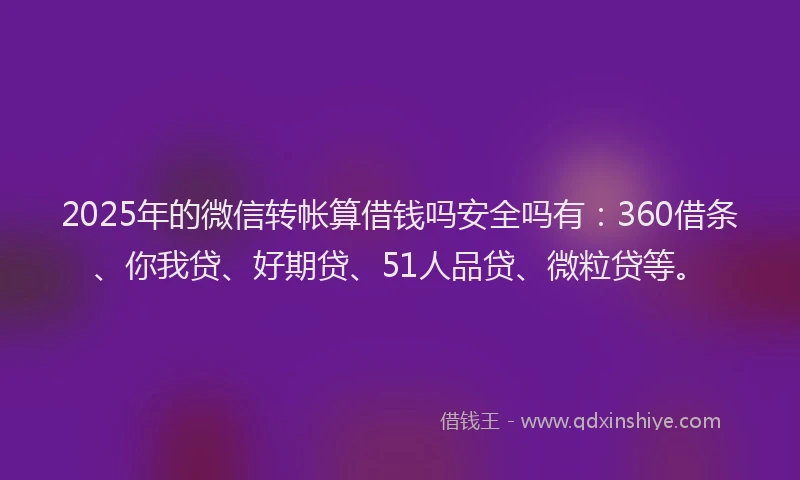 2025年的微信转帐算借钱吗安全吗有：360借条、你我贷、好期贷、51人品贷、微粒贷等。