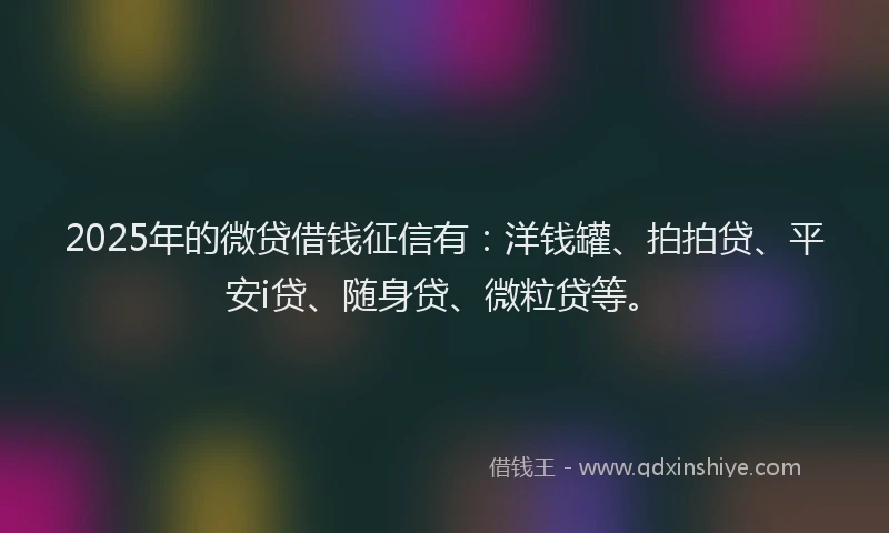 2025年的微贷借钱征信有：洋钱罐、拍拍贷、平安i贷、随身贷、微粒贷等。