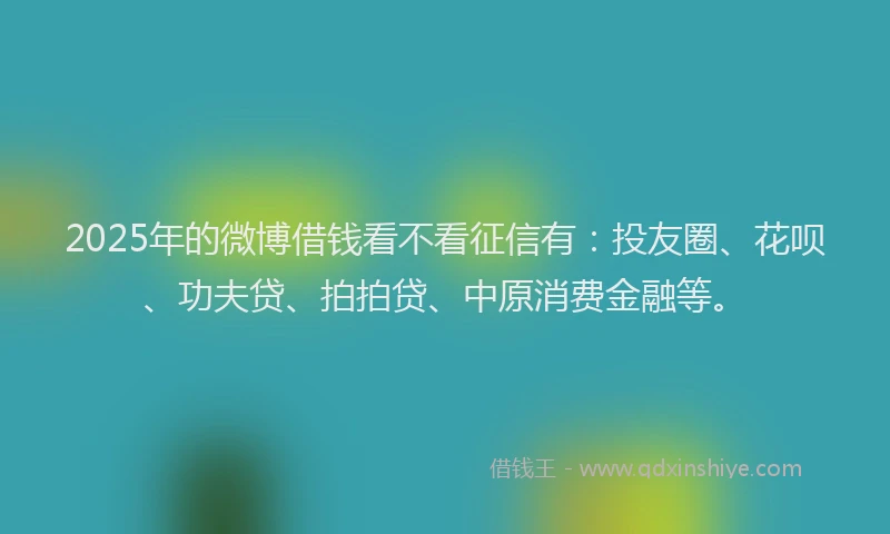 2025年的微博借钱看不看征信有：投友圈、花呗、功夫贷、拍拍贷、中原消费金融等。