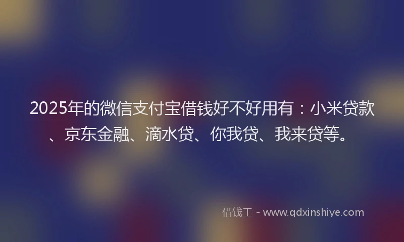 2025年的微信支付宝借钱好不好用有：小米贷款、京东金融、滴水贷、你我贷、我来贷等。