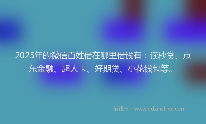 2025年的微信百姓借在哪里借钱有：读秒贷、京东金融、超人卡、好期贷、小花钱包等。