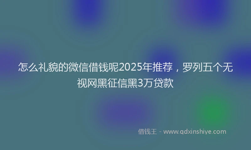 怎么礼貌的微信借钱呢2025年推荐，罗列五个无视网黑征信黑3万贷款
