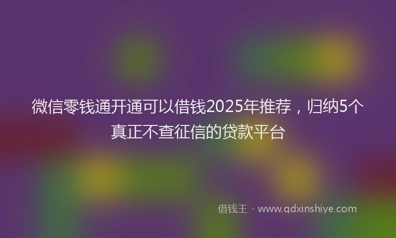 微信零钱通开通可以借钱2025年推荐，归纳5个真正不查征信的贷款平台