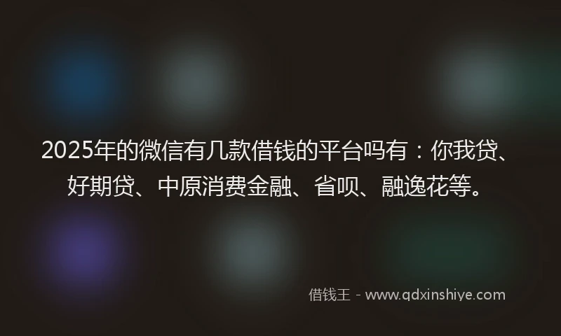 2025年的微信有几款借钱的平台吗有：你我贷、好期贷、中原消费金融、省呗、融逸花等。