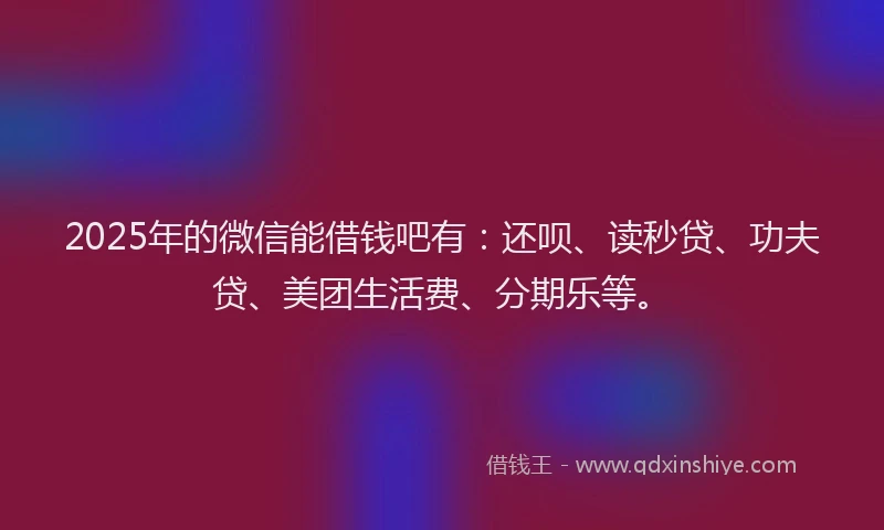 2025年的微信能借钱吧有：还呗、读秒贷、功夫贷、美团生活费、分期乐等。