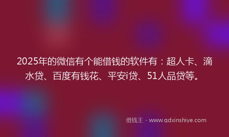 2025年的微信有个能借钱的软件有：超人卡、滴水贷、百度有钱花、平安i贷、51人品贷等。
