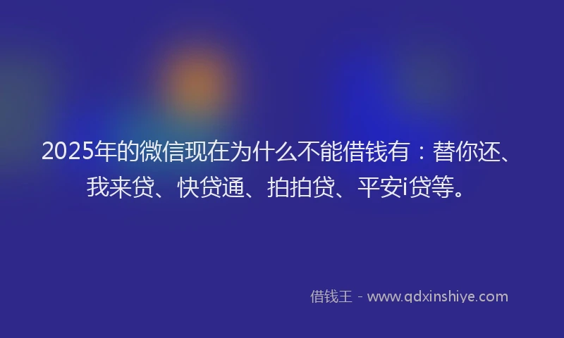2025年的微信现在为什么不能借钱有：替你还、我来贷、快贷通、拍拍贷、平安i贷等。