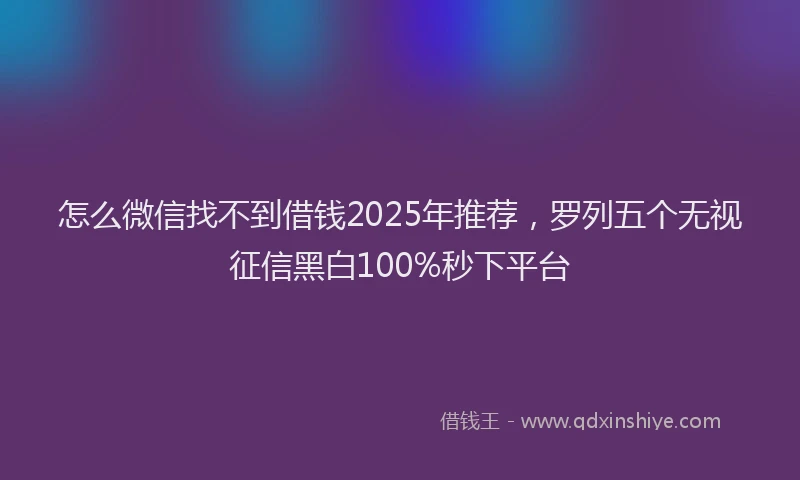 怎么微信找不到借钱2025年推荐，罗列五个无视征信黑白100%秒下平台