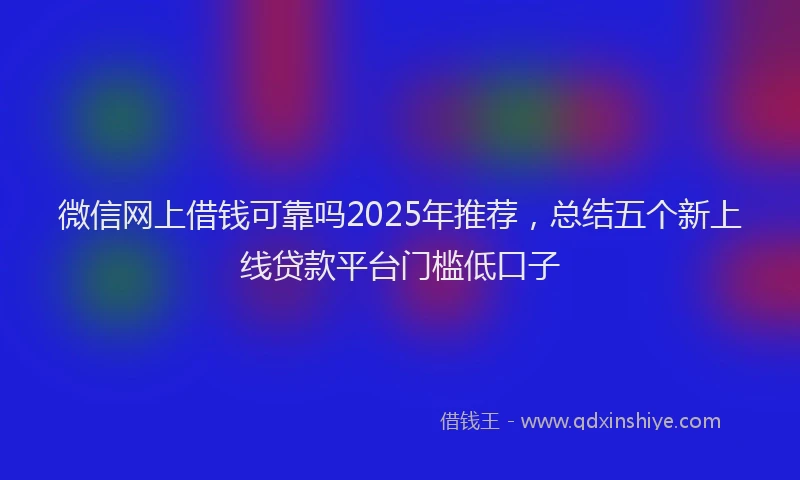 微信网上借钱可靠吗2025年推荐，总结五个新上线贷款平台门槛低口子