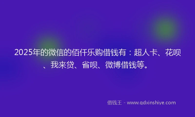 2025年的微信的佰仟乐购借钱有：超人卡、花呗、我来贷、省呗、微博借钱等。