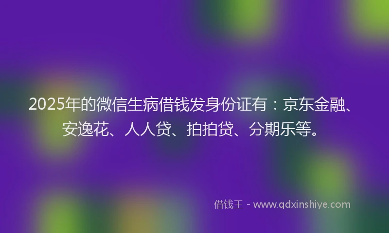2025年的微信生病借钱发身份证有：京东金融、安逸花、人人贷、拍拍贷、分期乐等。
