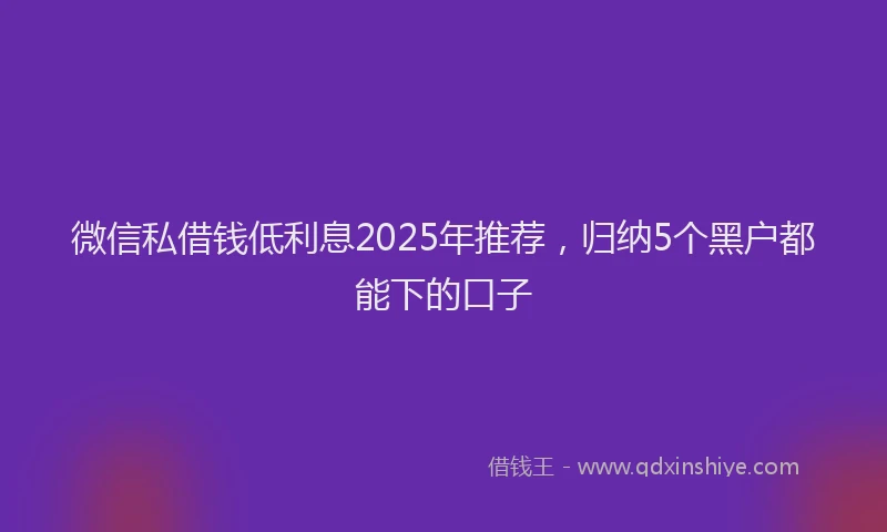 微信私借钱低利息2025年推荐，归纳5个黑户都能下的口子