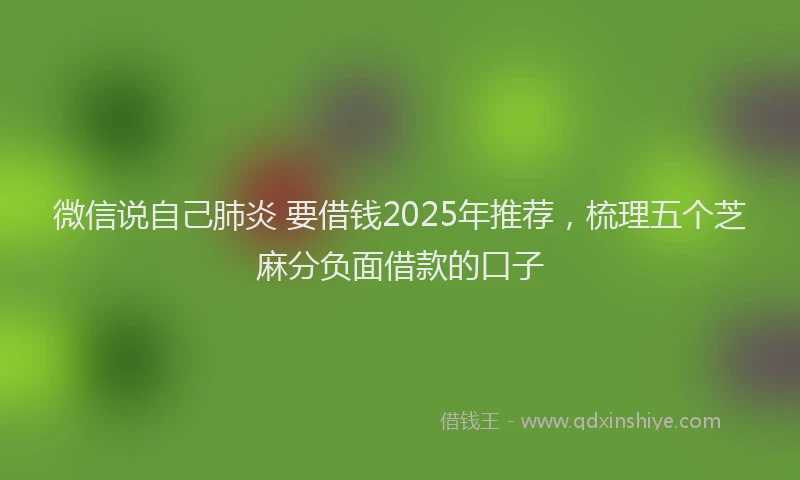微信说自己肺炎 要借钱2025年推荐，梳理五个芝麻分负面借款的口子