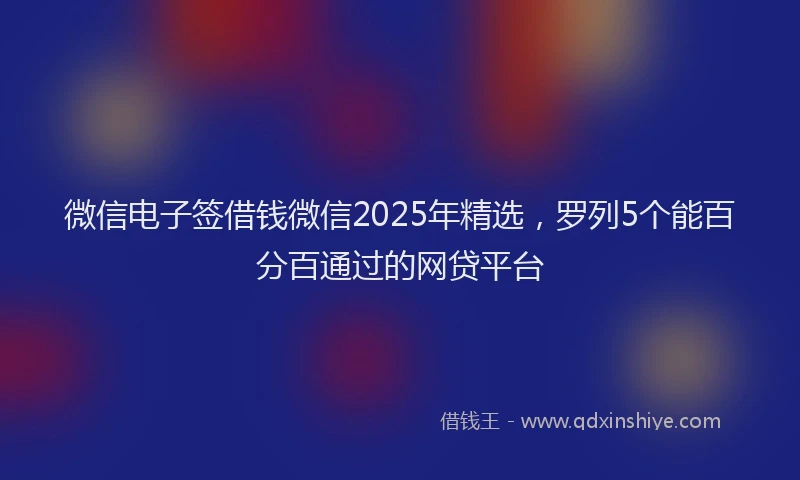 微信电子签借钱微信2025年精选，罗列5个能百分百通过的网贷平台
