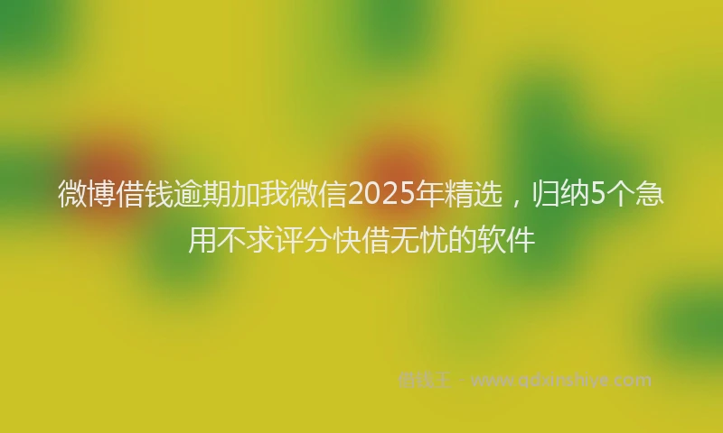 微博借钱逾期加我微信2025年精选，归纳5个急用不求评分快借无忧的软件