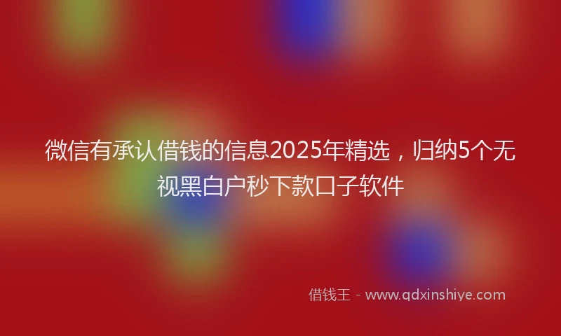 微信有承认借钱的信息2025年精选，归纳5个无视黑白户秒下款口子软件