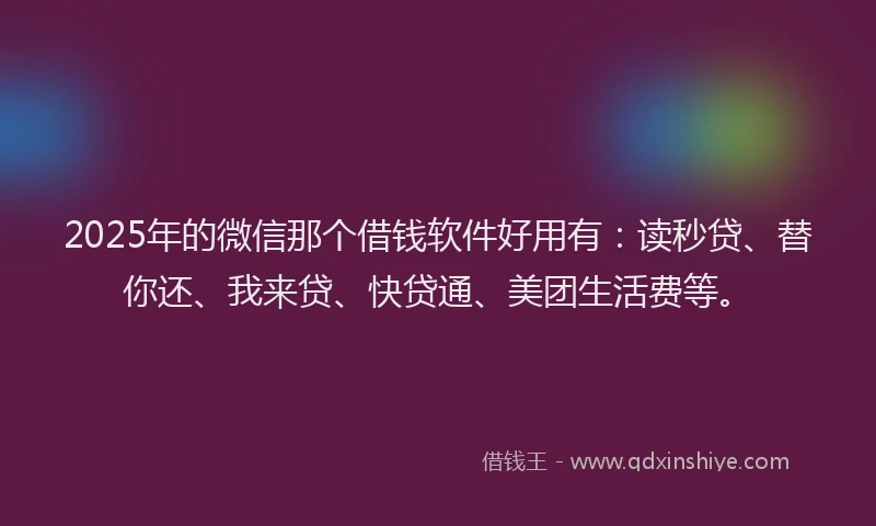 2025年的微信那个借钱软件好用有：读秒贷、替你还、我来贷、快贷通、美团生活费等。