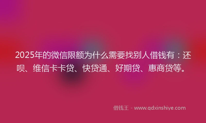 2025年的微信限额为什么需要找别人借钱有：还呗、维信卡卡贷、快贷通、好期贷、惠商贷等。