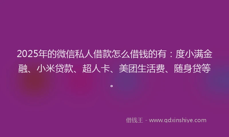 2025年的微信私人借款怎么借钱的有：度小满金融、小米贷款、超人卡、美团生活费、随身贷等。