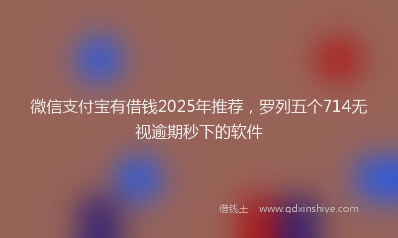 微信支付宝有借钱2025年推荐，罗列五个714无视逾期秒下的软件