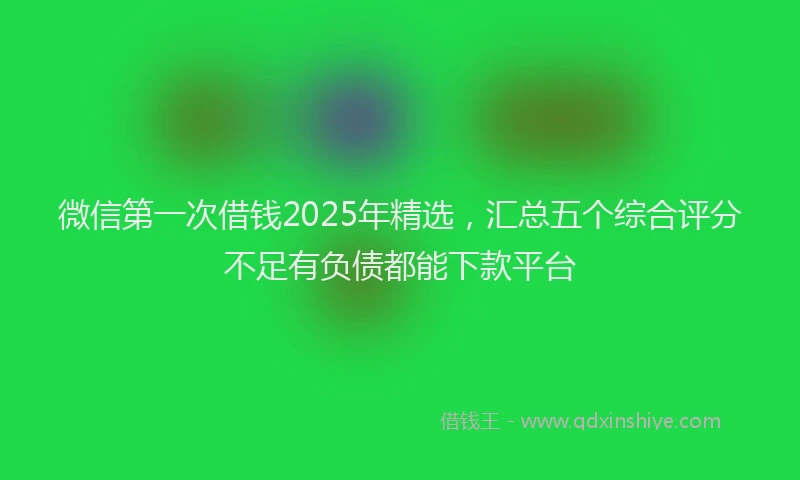 微信第一次借钱2025年精选，汇总五个综合评分不足有负债都能下款平台