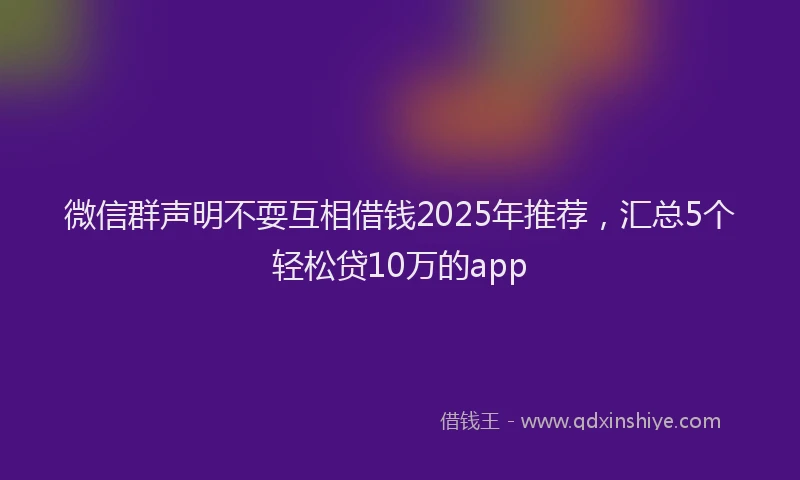 微信群声明不耍互相借钱2025年推荐，汇总5个轻松贷10万的app