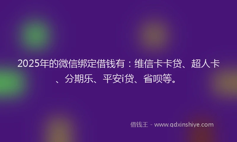 2025年的微信绑定借钱有：维信卡卡贷、超人卡、分期乐、平安i贷、省呗等。