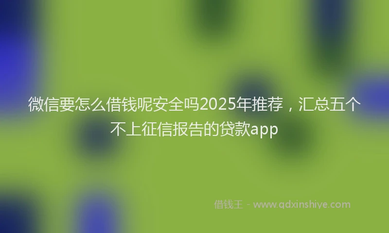 微信要怎么借钱呢安全吗2025年推荐，汇总五个不上征信报告的贷款app