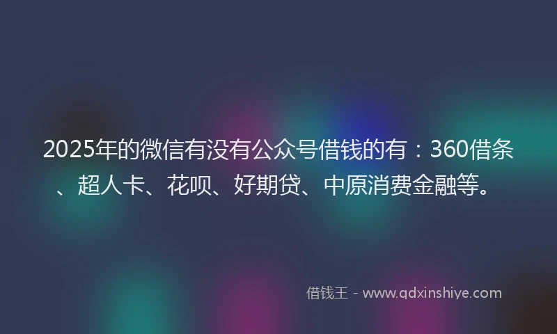 2025年的微信有没有公众号借钱的有：360借条、超人卡、花呗、好期贷、中原消费金融等。