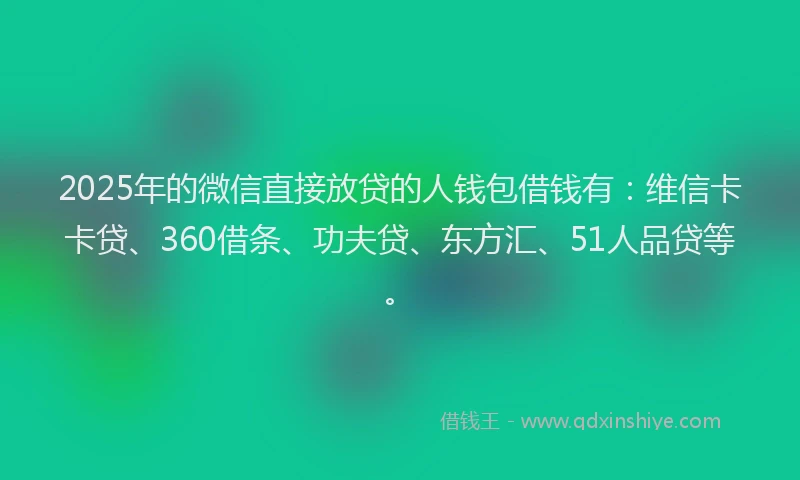 2025年的微信直接放贷的人钱包借钱有：维信卡卡贷、360借条、功夫贷、东方汇、51人品贷等。