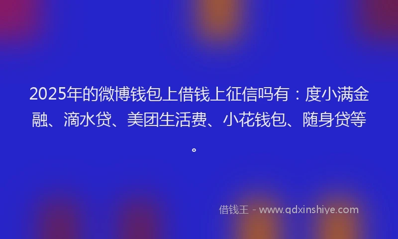2025年的微博钱包上借钱上征信吗有：度小满金融、滴水贷、美团生活费、小花钱包、随身贷等。
