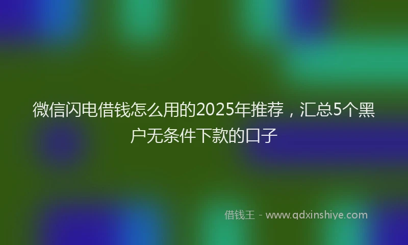 微信闪电借钱怎么用的2025年推荐，汇总5个黑户无条件下款的口子
