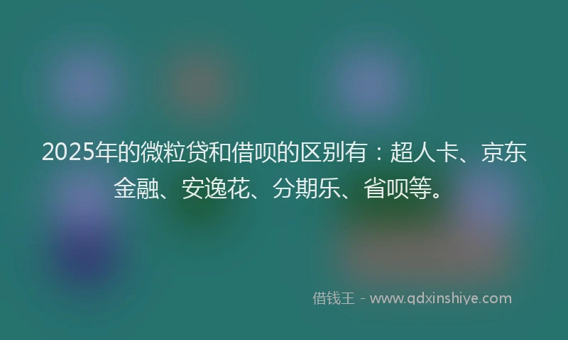 2025年的微粒贷和借呗的区别有：超人卡、京东金融、安逸花、分期乐、省呗等。
