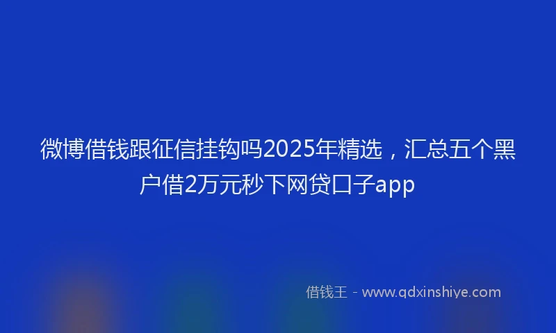 微博借钱跟征信挂钩吗2025年精选，汇总五个黑户借2万元秒下网贷口子app