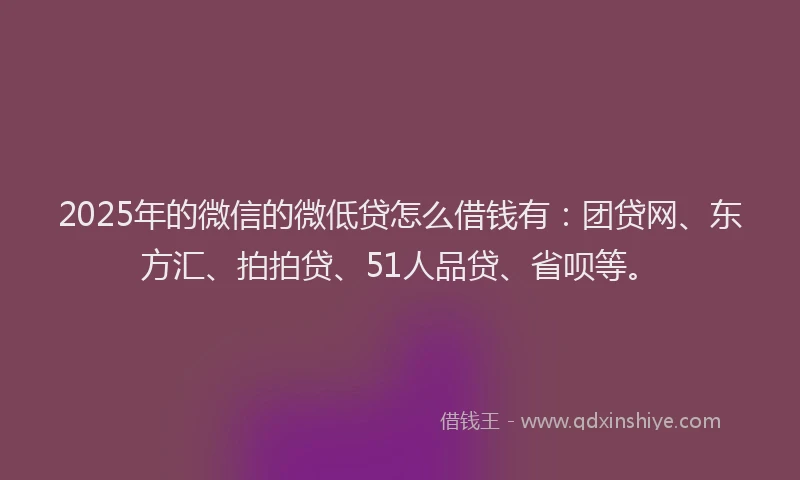 2025年的微信的微低贷怎么借钱有：团贷网、东方汇、拍拍贷、51人品贷、省呗等。