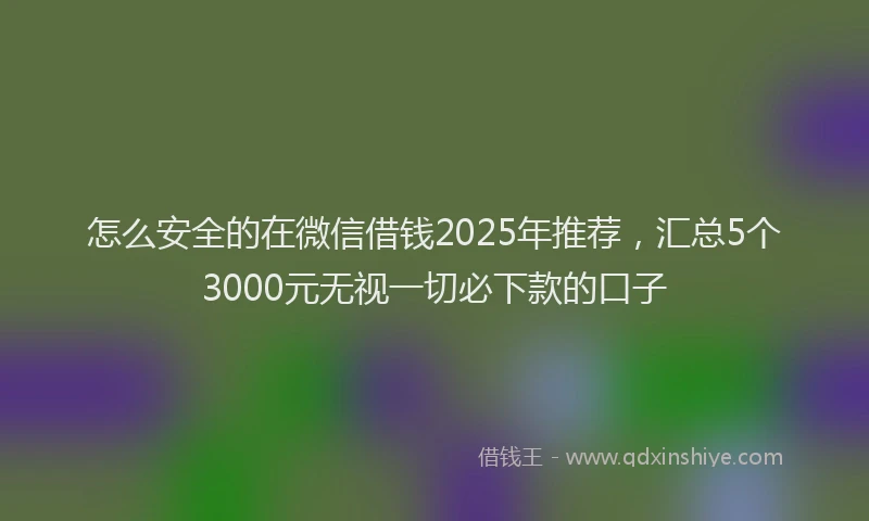 怎么安全的在微信借钱2025年推荐，汇总5个3000元无视一切必下款的口子