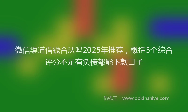 微信渠道借钱合法吗2025年推荐，概括5个综合评分不足有负债都能下款口子