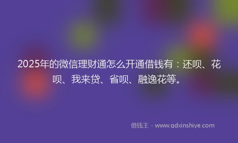 2025年的微信理财通怎么开通借钱有：还呗、花呗、我来贷、省呗、融逸花等。