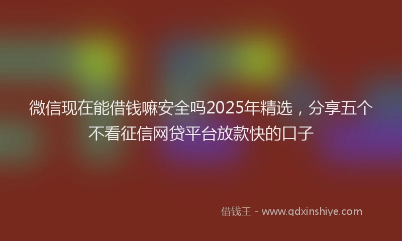 微信现在能借钱嘛安全吗2025年精选，分享五个不看征信网贷平台放款快的口子