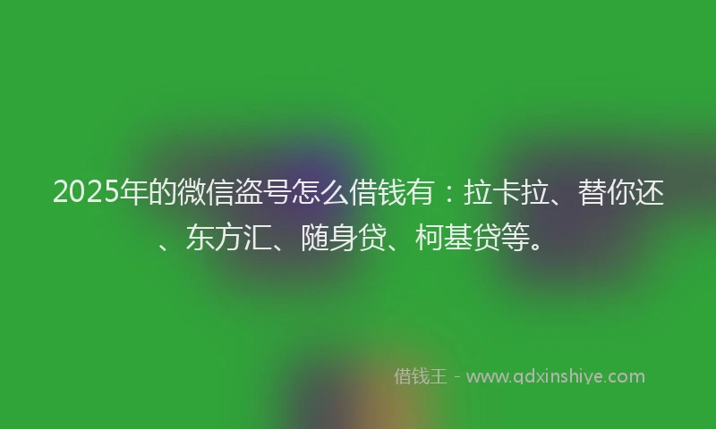 2025年的微信盗号怎么借钱有：拉卡拉、替你还、东方汇、随身贷、柯基贷等。