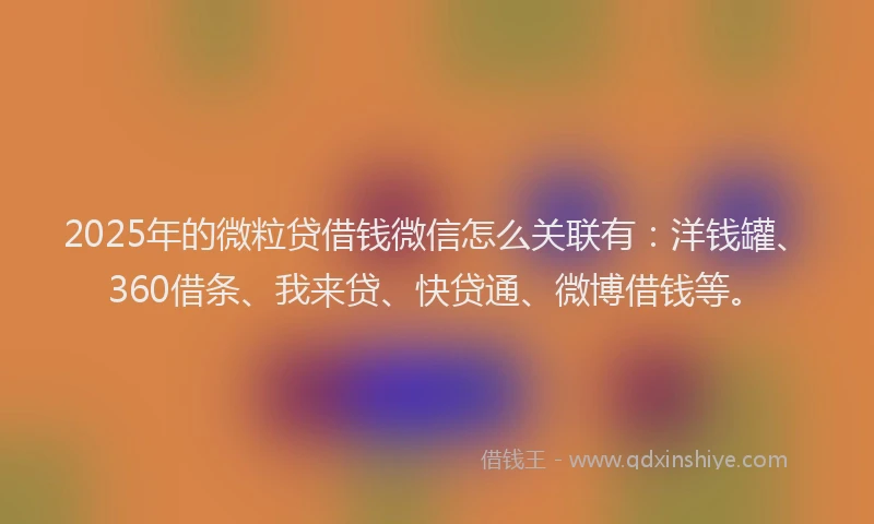 2025年的微粒贷借钱微信怎么关联有：洋钱罐、360借条、我来贷、快贷通、微博借钱等。