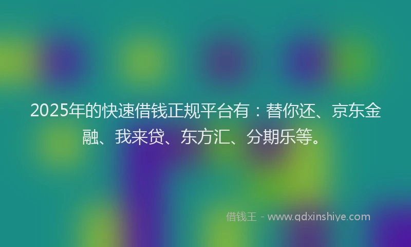 2025年的快速借钱正规平台有：替你还、京东金融、我来贷、东方汇、分期乐等。