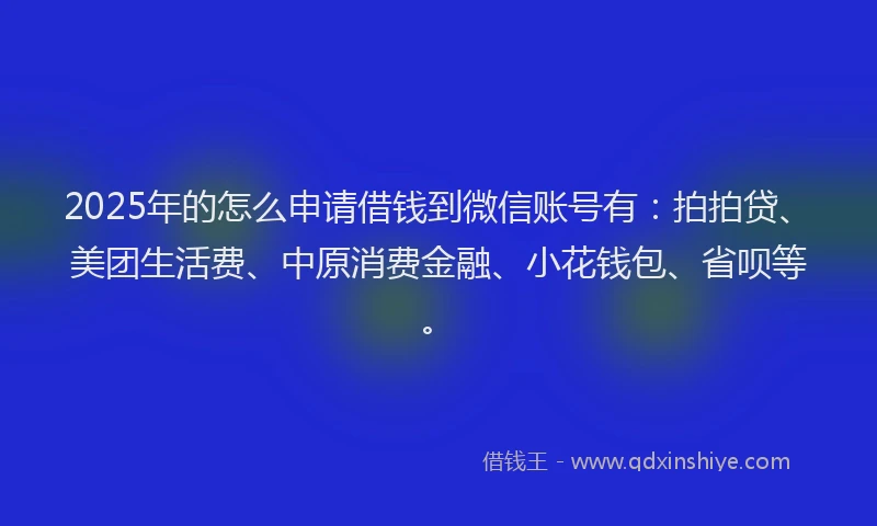 2025年的怎么申请借钱到微信账号有：拍拍贷、美团生活费、中原消费金融、小花钱包、省呗等。