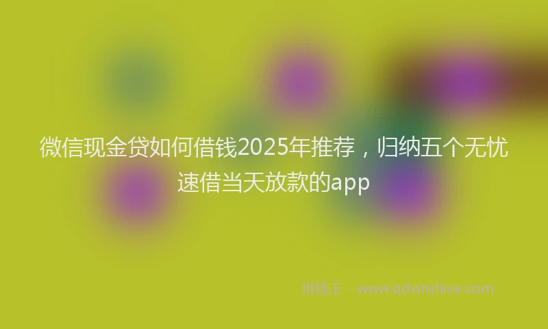 微信现金贷如何借钱2025年推荐，归纳五个无忧速借当天放款的app